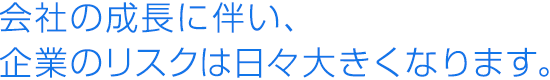 会社の成長に伴い、企業のリスクは日々大きくなります。