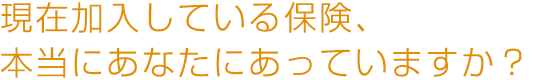 現在加入している保険、本当にあなたにあっていますか？